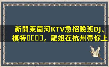 新開萊茵河KTV急招晚班DJ、模特，龍姐在杭州帶你上班